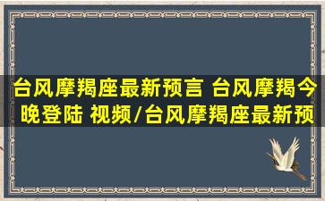 台风摩羯座最新预言 台风摩羯今晚登陆 视频/台风摩羯座最新预言 台风摩羯今晚登陆 视频-我的网站